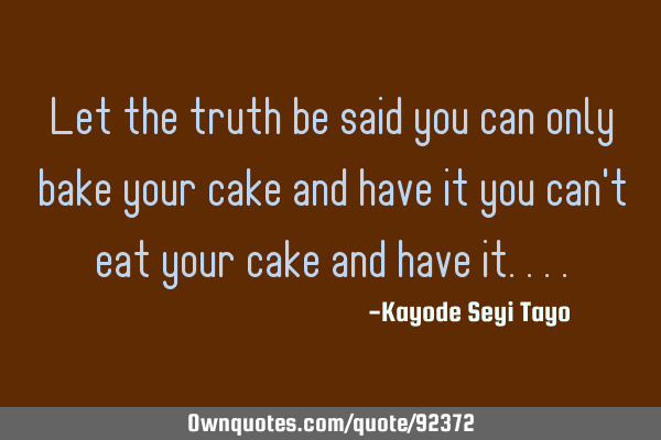 Let the truth be said you can only bake your cake and have it you can