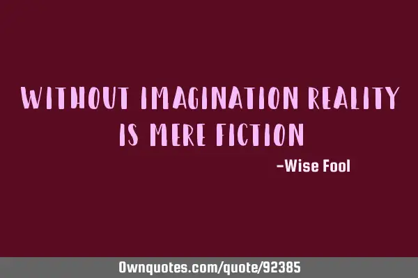 Without imagination reality is mere