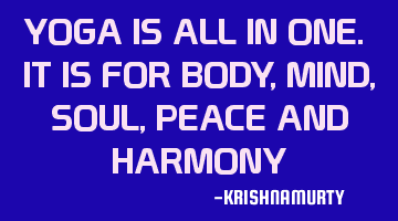 YOGA IS ALL IN ONE. IT IS FOR BODY, MIND, SOUL, PEACE AND HARMONY