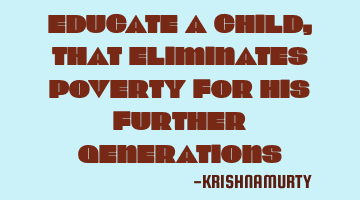 EDUCATE A CHILD, THAT ELIMINATES POVERTY FOR HIS FURTHER GENERATIONS
