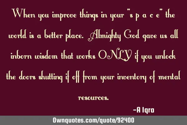 When you improve things in your "s p a c e" the world is a better place. Almighty God gave us all