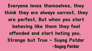Everyone loves themselves, they think they are always correct, they are perfect, But when you start