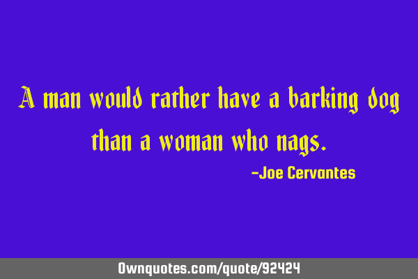 A man would rather have a barking dog than a woman who