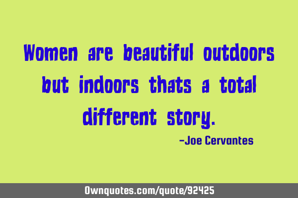 Women are beautiful outdoors but indoors thats a total different