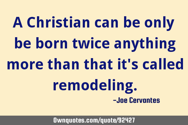 A Christian can be only be born twice anything more than that it