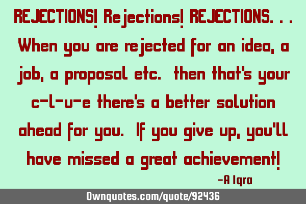 REJECTIONS! Rejections! REJECTIONS...When you are rejected for an idea, a job, a proposal etc. then