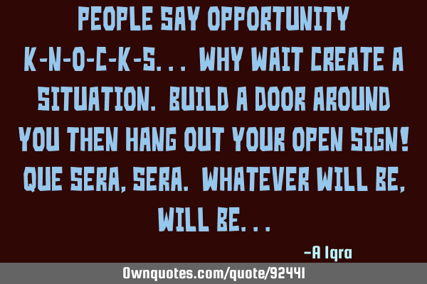 People say opportunity k-n-o-c-k-s... Why wait create a situation. Build a door around you then