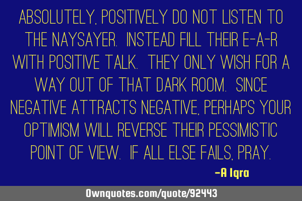 ABSOLUTELY, POSITIVELY do NOT listen to the naysayer. Instead fill their e-a-r with positive talk. T