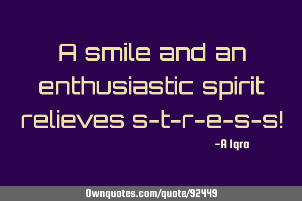 A smile and an enthusiastic spirit relieves s-t-r-e-s-s!
