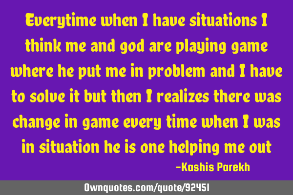 Everytime when i have situations i think me and god are playing game where he put me in problem and