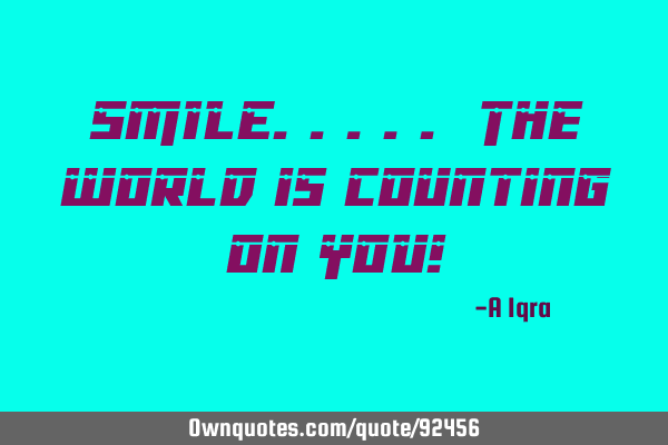 SMILE..... The world is counting on YOU!