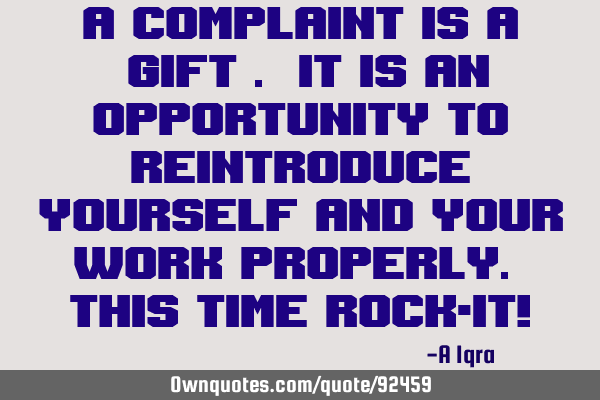 A complaint is a "gift". It is an opportunity to reintroduce yourself and your work properly. This