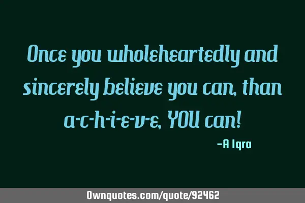 Once you wholeheartedly and sincerely believe you can, than a-c-h-i-e-v-e, YOU can!