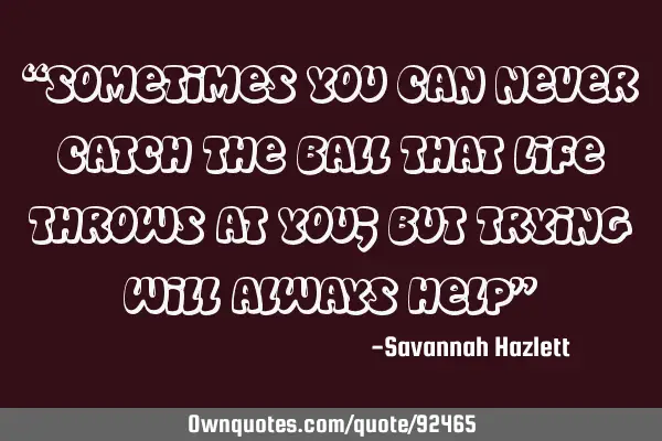 “Sometimes you can never catch the ball that life throws at you; but trying will always help”