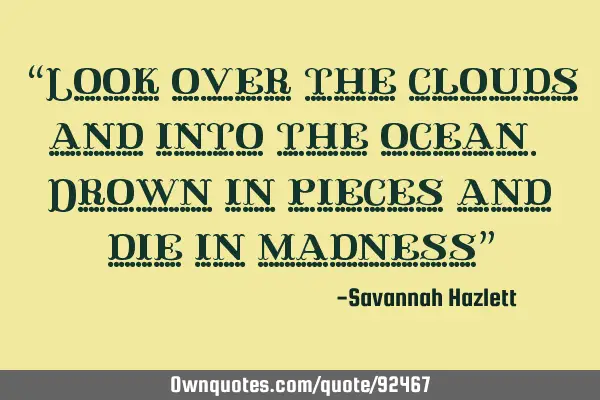“Look over the clouds and into the ocean. Drown in pieces and die in madness”