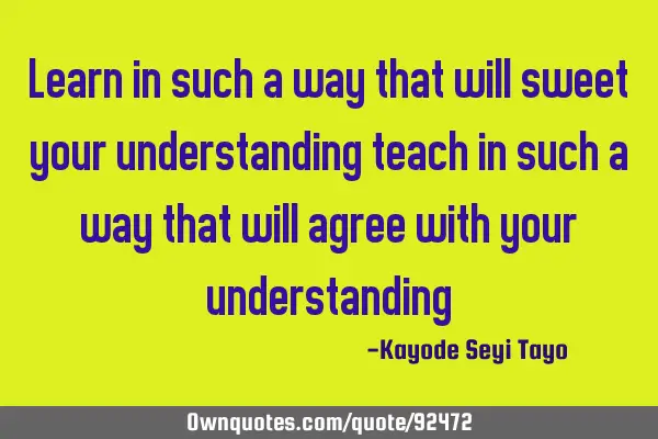 Learn in such a way that will sweet your understanding teach in such a way that will agree with