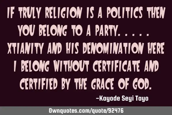 If truly religion is a politics then you belong to a party..... Xtianity and his denomination here I
