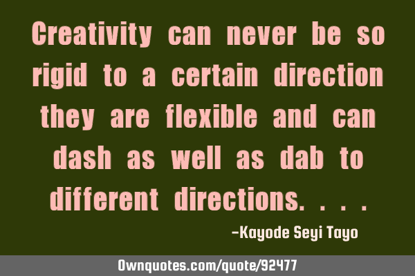 Creativity can never be so rigid to a certain direction they are flexible and can dash as well as