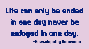Life can only be ended in one day never be enjoyed in one day.