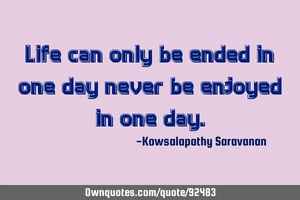 Life can only be ended in one day never be enjoyed in one