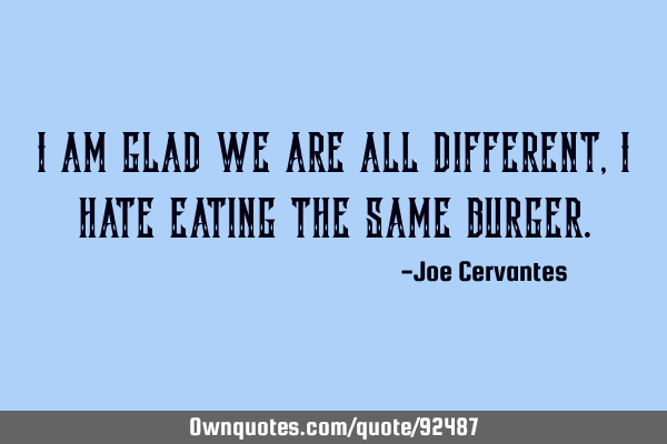 I am glad we are all different, I hate eating the same