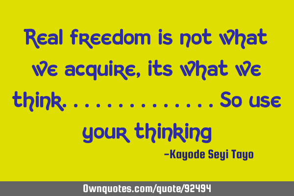 Real freedom is not what we acquire, its what we think..............so use your