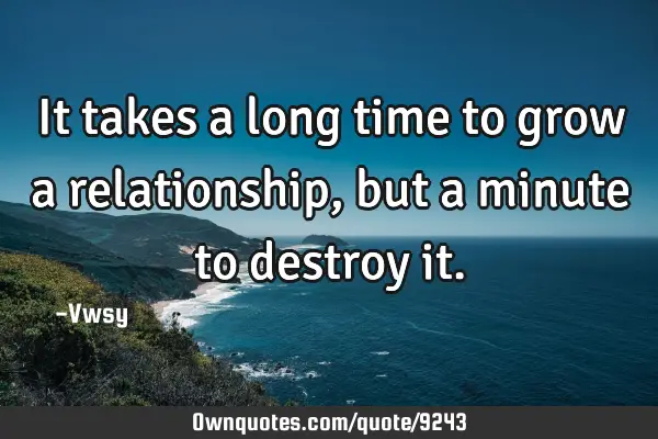 It takes a long time to grow a relationship, but a minute to destroy