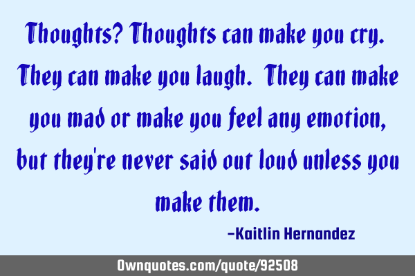 Thoughts? Thoughts can make you cry. They can make you laugh. They can make you mad or make you