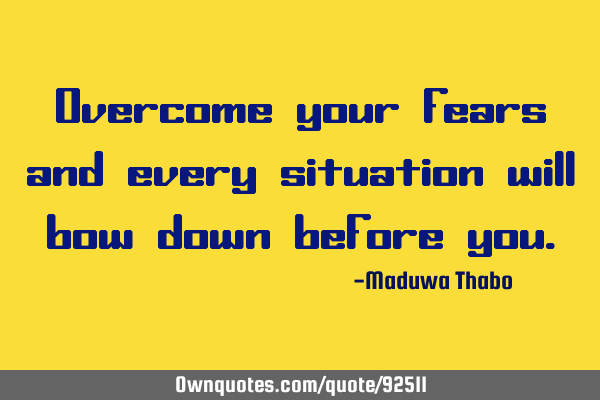 Overcome your fears and every situation will bow down before