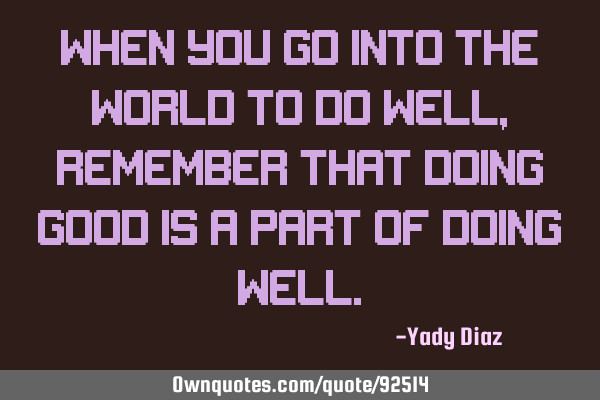 When you go into the world to do well, remember that doing good is a part of doing