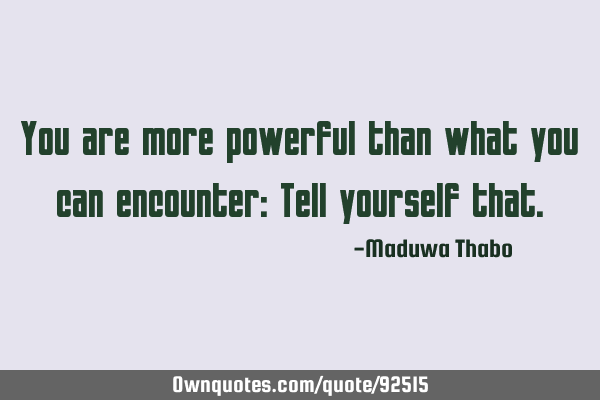 You are more powerful than what you can encounter: Tell yourself