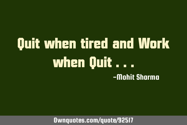 Quit when tired and Work when Quit