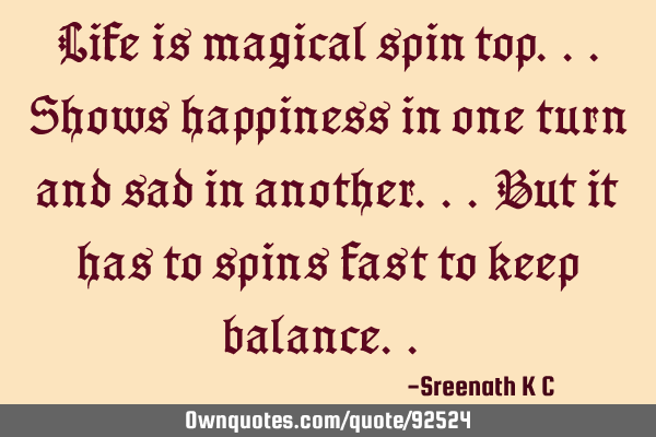 Life is magical spin top...Shows happiness in one turn and sad in another...but it has to spins