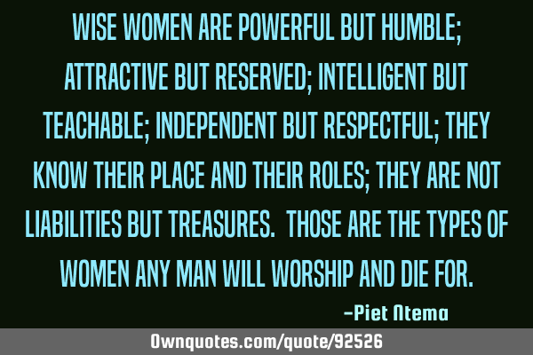 Wise women are powerful but humble; attractive but reserved; intelligent but teachable; independent