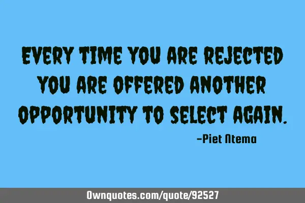 Every time you are rejected you are offered another opportunity to select