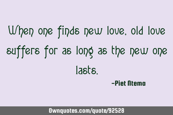 When one finds new love, old love suffers for as long as the new one