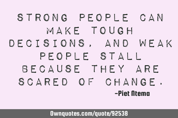 Strong people can make tough decisions, and weak people stall because they are scared of
