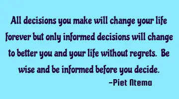 All decisions you make will change your life forever but only informed decisions will change to