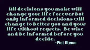 All decisions you make will change your life forever but only informed decisions will change to