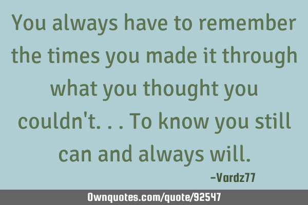 You always have to remember the times you made it through what you thought you couldn