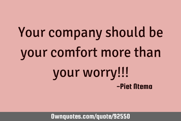 Your company should be your comfort more than your worry!!!