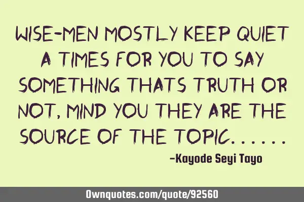 Wise-men mostly keep quiet a times for you to say something thats truth or not, mind you they are