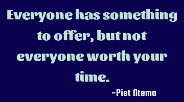 Everyone has something to offer, but not everyone worth your time.