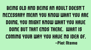 Being old and being an adult doesn't necessary mean you know what you are doing, you might know