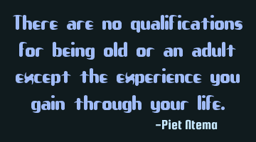 There are no qualifications for being old or an adult except the experience you gain through your