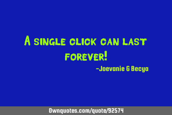 A single click can last forever!