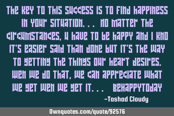 The key to this success is to find happiness in your situation... No matter the circumstances, u