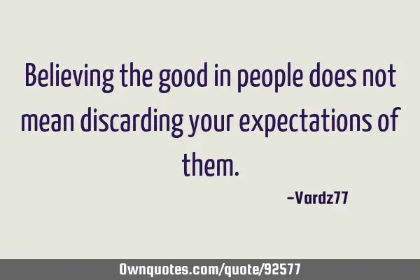 Believing the good in people does not mean discarding your expectations of