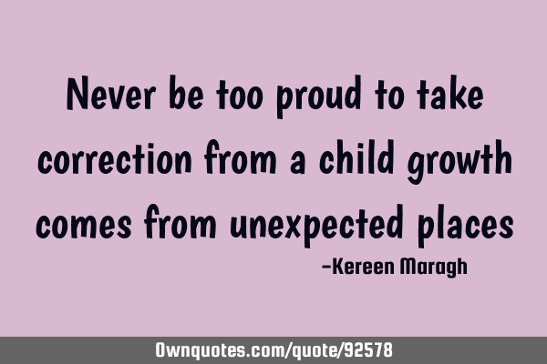 Never be too proud to take correction from a child growth comes from unexpected