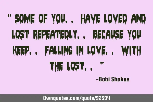 " Some of you.. have loved and lost repeatedly.. because you keep.. falling in love.. with the